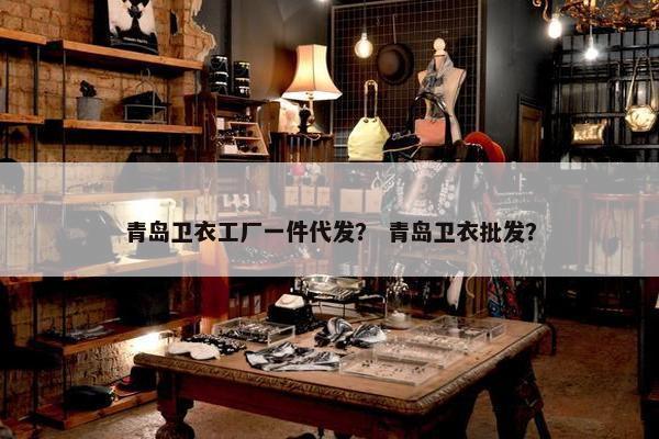 青岛卫衣工厂一件代发？ 青岛卫衣批发？