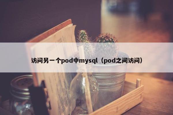 访问另一个pod中mysql(pod之间访问) 访问另一个pod中mysql(pod之间访问)