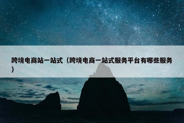 跨境电商站一站式(跨境电商一站式服务平台有哪些服务) 跨境电商站一站式(跨境电商一站式服务平台有哪些服务)