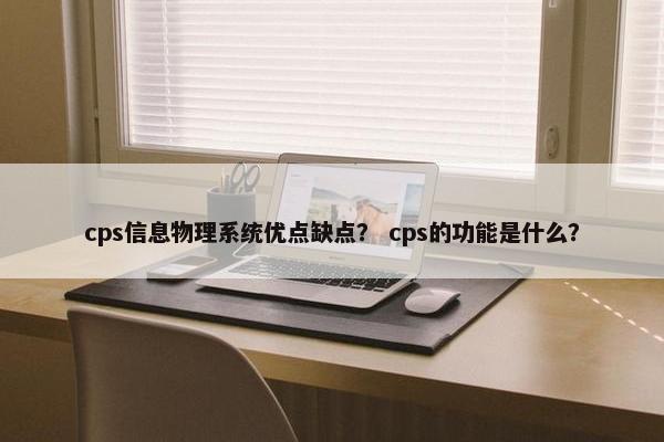 cps信息物理系统优点缺点？ cps的功能是什么？