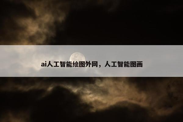 ai人工智能绘图外网，人工智能图画