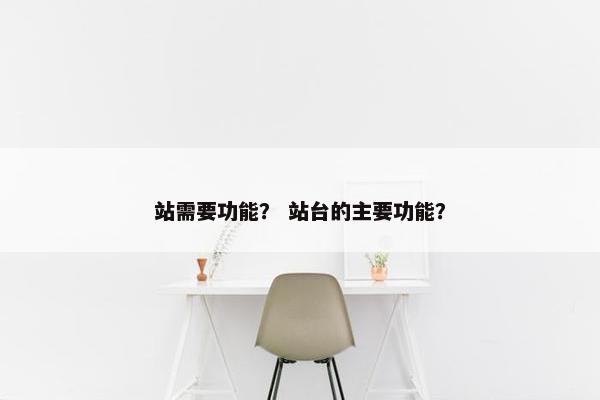 站需要功能？ 站台的主要功能？