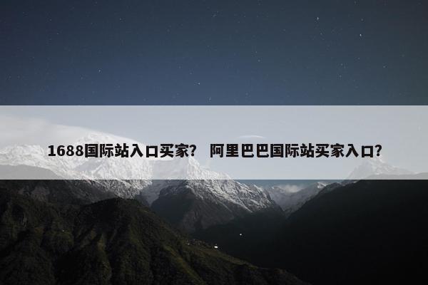1688国际站入口买家？ 阿里巴巴国际站买家入口？