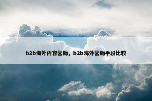 b2b海外内容营销，b2b海外营销手段比较