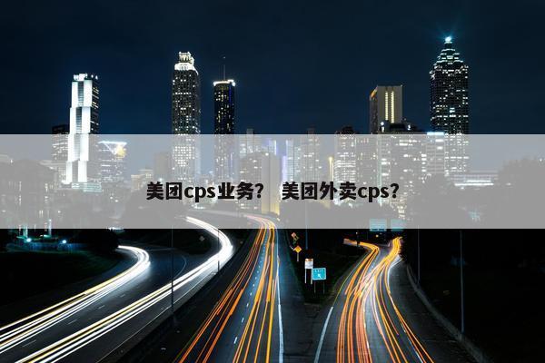 美团cps业务？ 美团外卖cps？