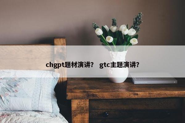 chgpt题材演讲? gtc主题演讲? chgpt题材演讲? gtc主题演讲?