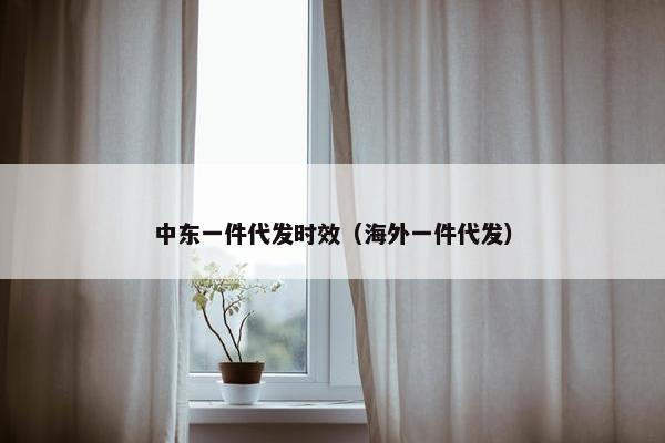 中东一件代发时效（海外一件代发）