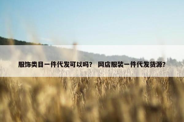 服饰类目一件代发可以吗? 网店服装一件代发货源? 服饰类目一件代发可以吗? 网店服装一件代发货源?