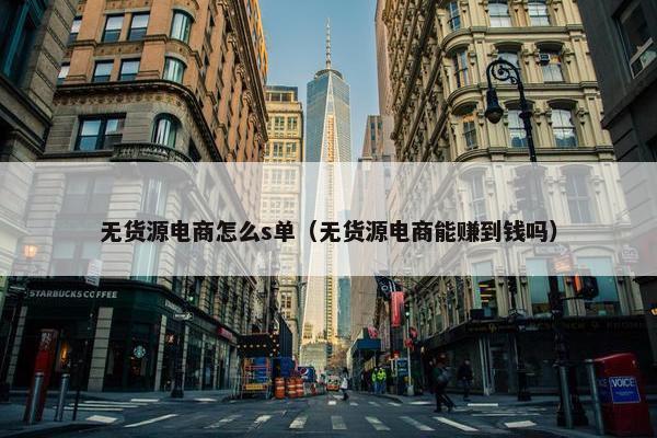 无货源电商怎么s单（无货源电商能赚到钱吗）