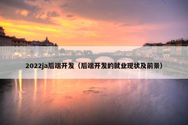 2022ja后端开发(后端开发的就业现状及前景) 2022ja后端开发(后端开发的就业现状及前景)