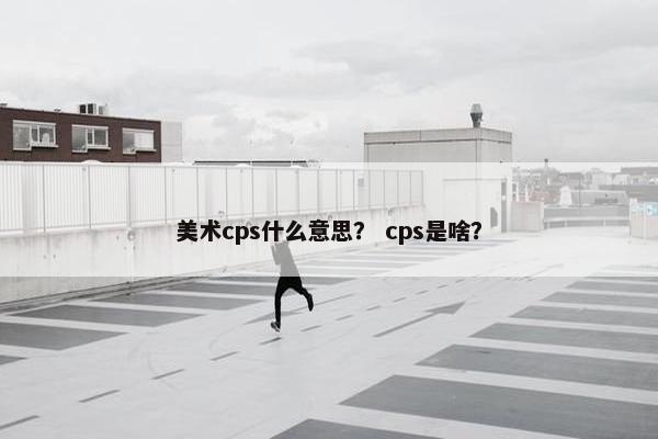 美术cps什么意思？ cps是啥？