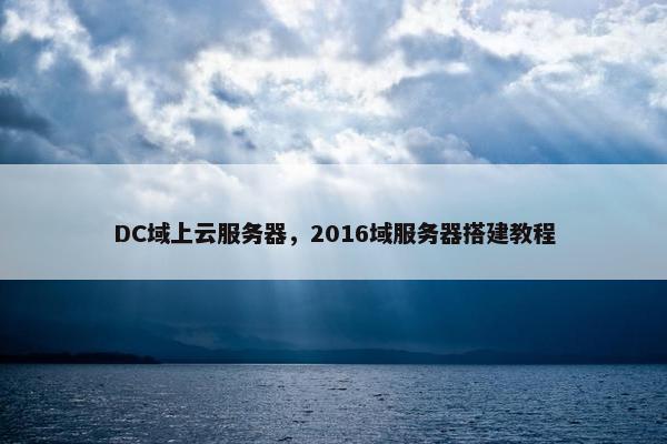 DC域上云服务器，2016域服务器搭建教程