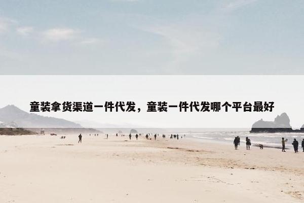 童装拿货渠道一件代发，童装一件代发哪个平台最好