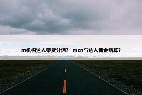 m机构达人带货分佣？ mcn与达人佣金结算？