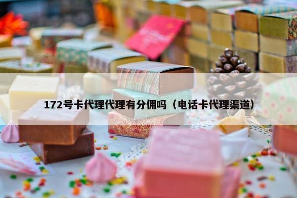 172号卡代理代理有分佣吗（电话卡代理渠道）