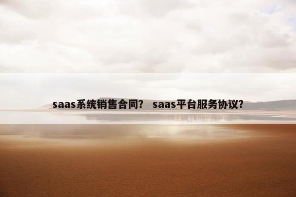 saas系统销售合同？ saas平台服务协议？