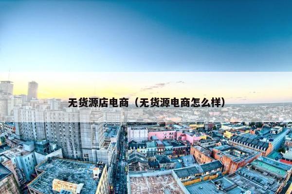 无货源店电商(无货源电商怎么样) 无货源店电商(无货源电商怎么样)