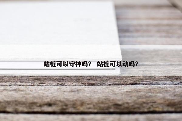 站桩可以守神吗？ 站桩可以动吗？