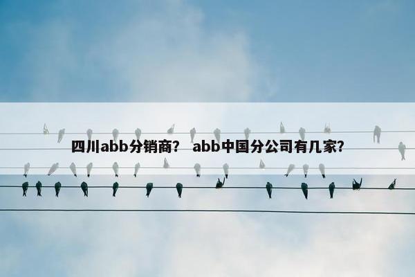 四川abb分销商？ abb中国分公司有几家？