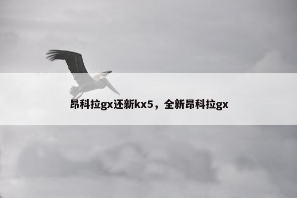 昂科拉gx还新kx5，全新昂科拉gx