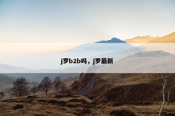 j罗b2b吗，j罗最新