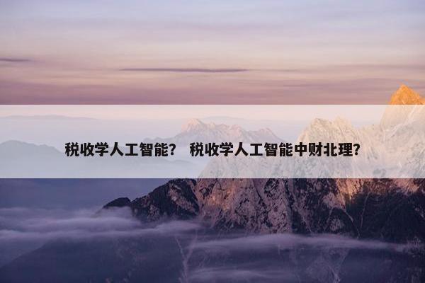 税收学人工智能? 税收学人工智能中财北理? 税收学人工智能? 税收学人工智能中财北理?