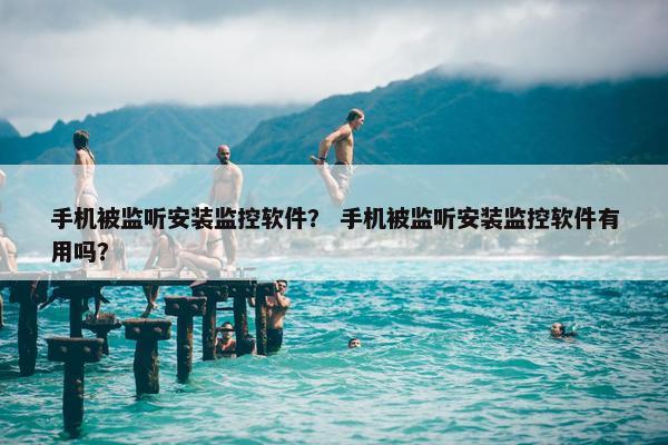 手机被监听安装监控软件？ 手机被监听安装监控软件有用吗？