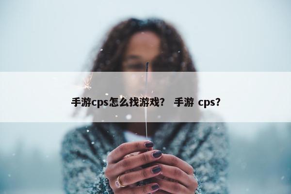 手游cps怎么找游戏？ 手游 cps？