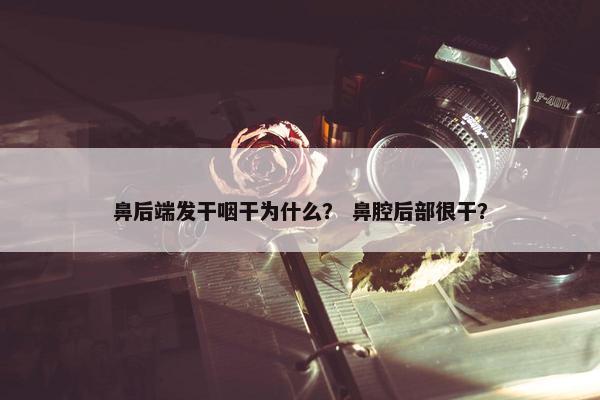 鼻后端发干咽干为什么？ 鼻腔后部很干？