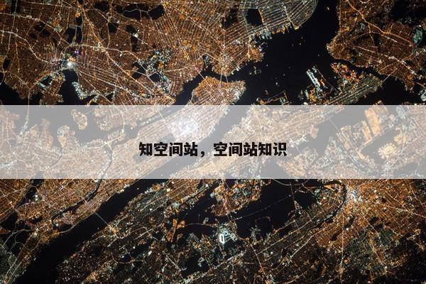 知空间站,空间站知识 知空间站,空间站知识