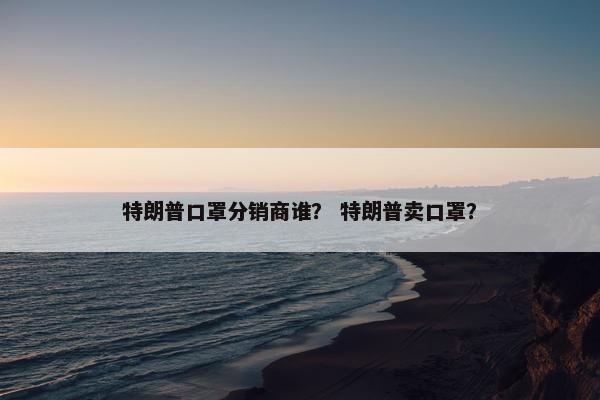 特朗普口罩分销商谁？ 特朗普卖口罩？