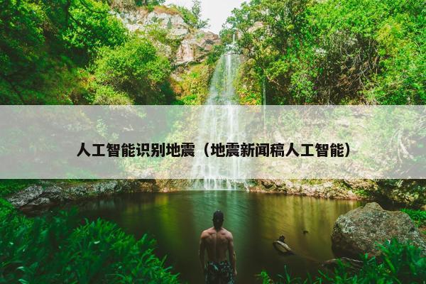 人工智能识别地震（地震新闻稿人工智能）