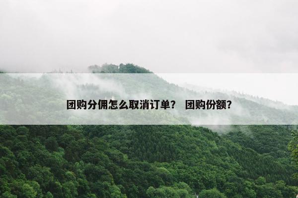 团购分佣怎么取消订单? 团购份额? 团购分佣怎么取消订单? 团购份额?
