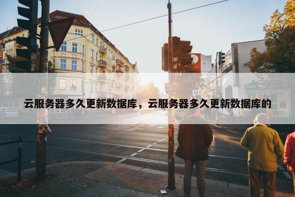 云服务器多久更新数据库，云服务器多久更新数据库的