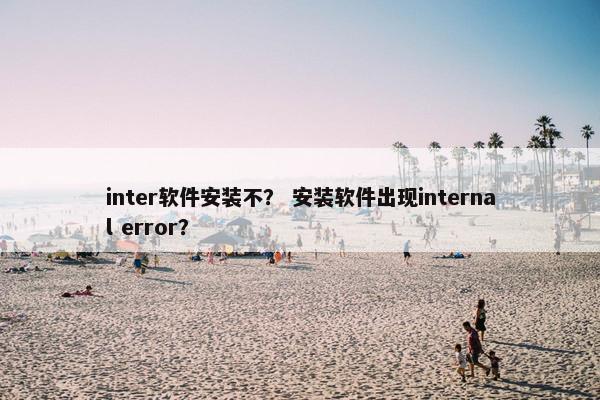 inter软件安装不？ 安装软件出现internal error？
