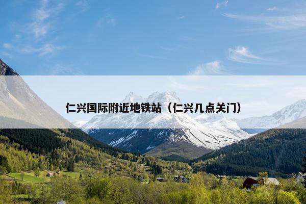 仁兴国际附近地铁站（仁兴几点关门）