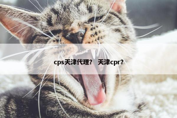cps天津代理？ 天津cpr？
