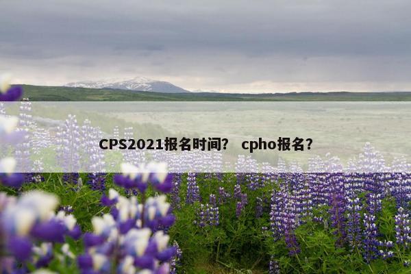 CPS2021报名时间？ cpho报名？