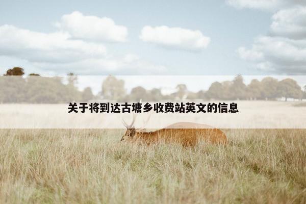 关于将到达古塘乡收费站英文的信息