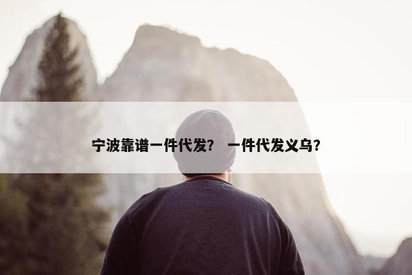 宁波靠谱一件代发？ 一件代发义乌？