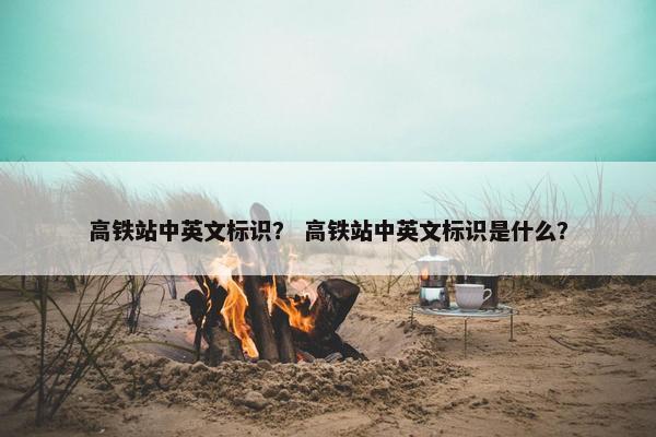 高铁站中英文标识？ 高铁站中英文标识是什么？