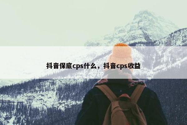 抖音保底cps什么，抖音cps收益