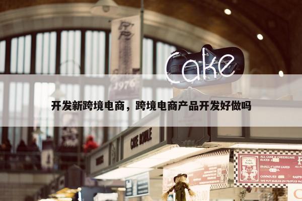 开发新跨境电商，跨境电商产品开发好做吗