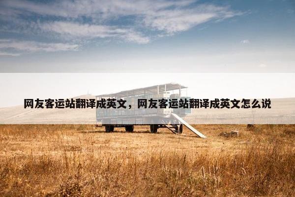 网友客运站翻译成英文，网友客运站翻译成英文怎么说