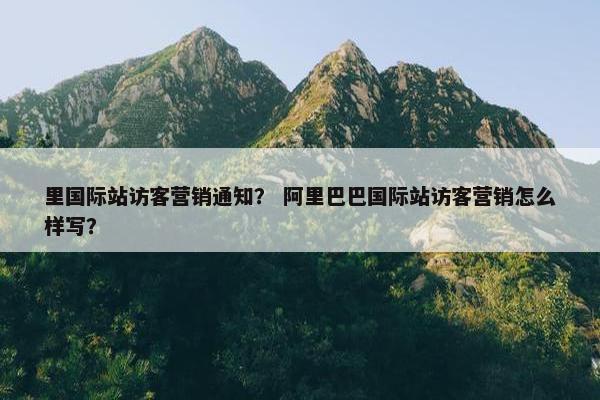 里国际站访客营销通知？ 阿里巴巴国际站访客营销怎么样写？
