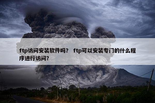 ftp访问安装软件吗？ ftp可以安装专门的什么程序进行访问？