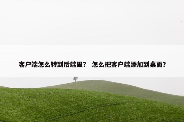 客户端怎么转到后端里？ 怎么把客户端添加到桌面？