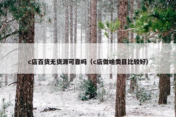 c店百货无货源可靠吗(c店做啥类目比较好) c店百货无货源可靠吗(c店做啥类目比较好)