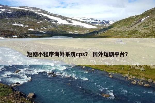 短剧小程序海外系统cps？ 国外短剧平台？