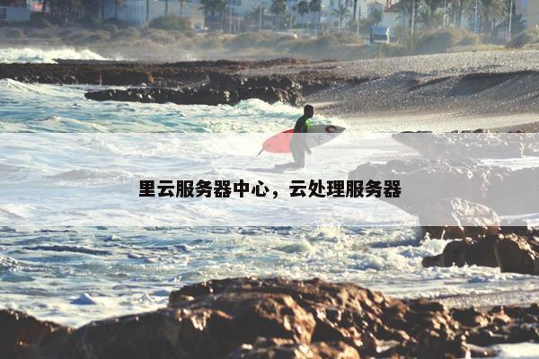 里云服务器中心，云处理服务器
